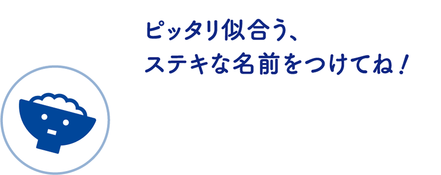 ピッタリ似合う、ステキな名前をつけてね!